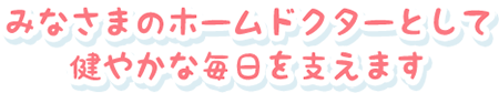 みなさまのホームドクターとして健やかな毎日を支えます